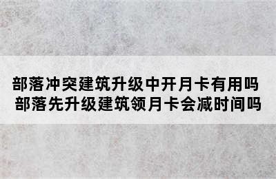 部落冲突建筑升级中开月卡有用吗 部落先升级建筑领月卡会减时间吗